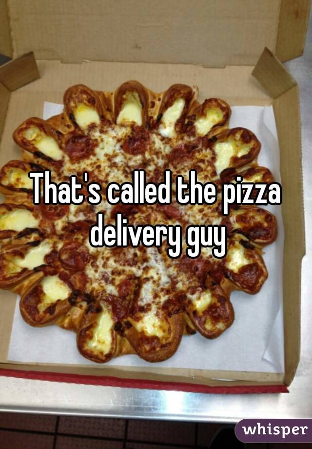 That's called the pizza delivery guy