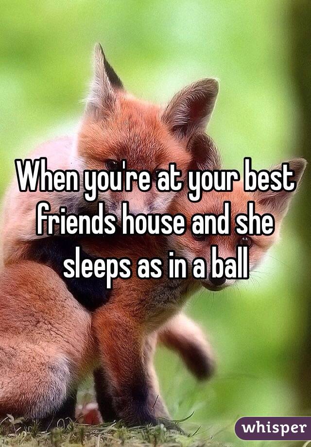 When you're at your best friends house and she sleeps as in a ball