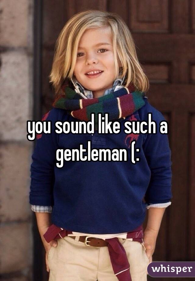you sound like such a gentleman (: