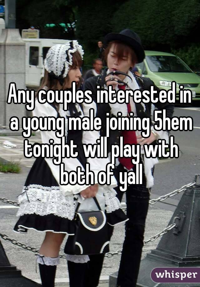 Any couples interested in a young male joining 5hem tonight will play with both of yall