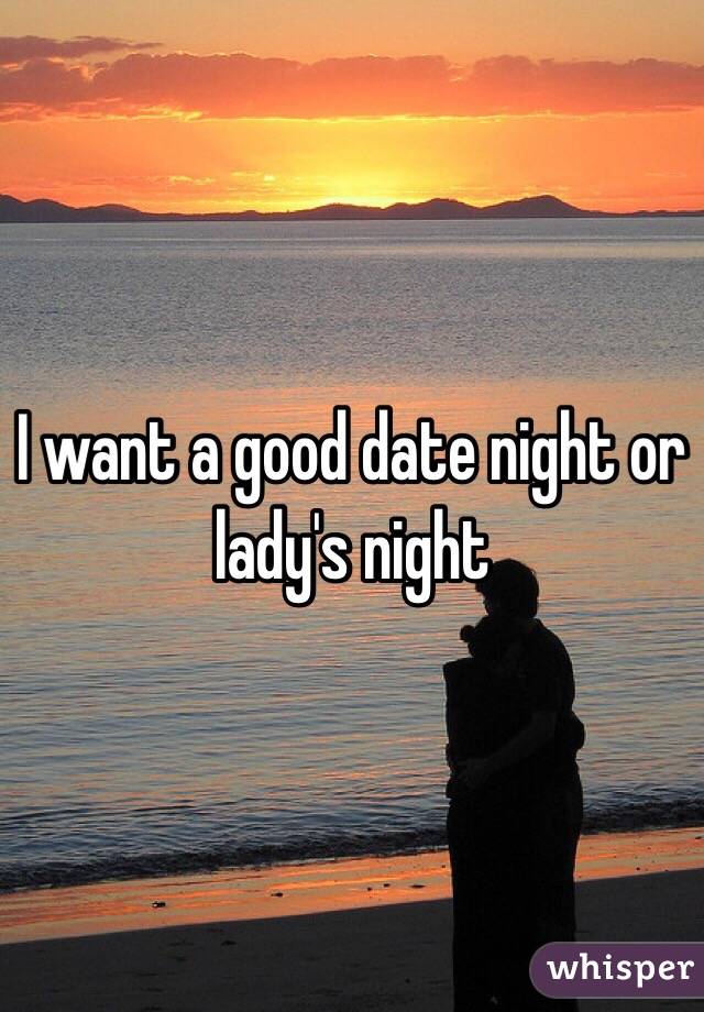 I want a good date night or lady's night 