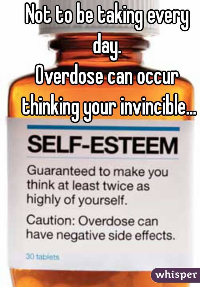Not to be taking every day. 
Overdose can occur thinking your invincible...