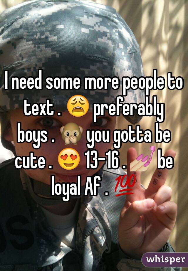 I need some more people to text . 😩 preferably boys . 🙊 you gotta be cute . 😍 13-16 . 💅🏼 be loyal Af . 💯 