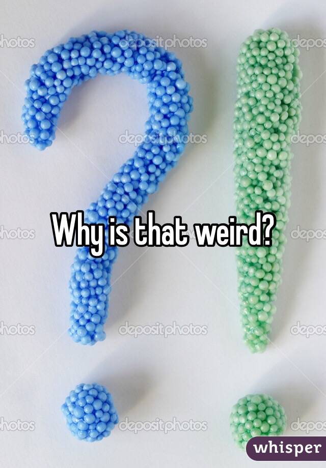 Why is that weird? 