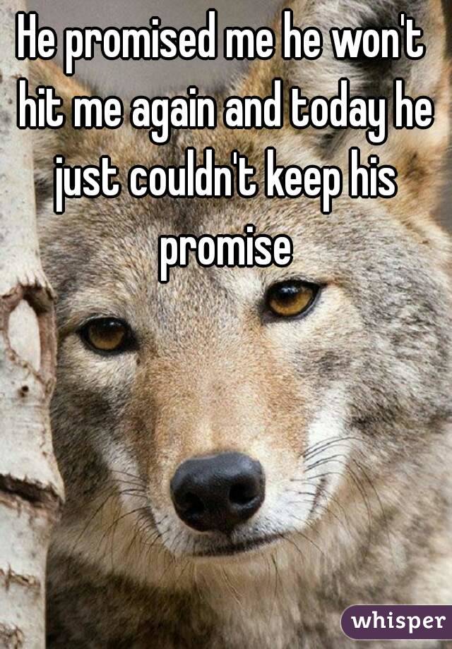 He promised me he won't hit me again and today he just couldn't keep his promise