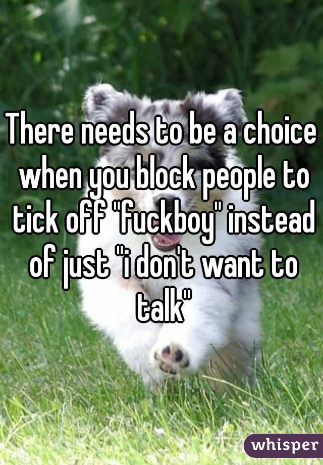 There needs to be a choice when you block people to tick off "fuckboy" instead of just "i don't want to talk"
