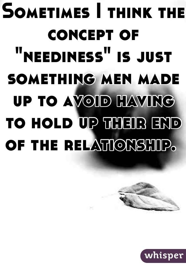 Sometimes I think the concept of "neediness" is just something men made up to avoid having to hold up their end of the relationship. 
