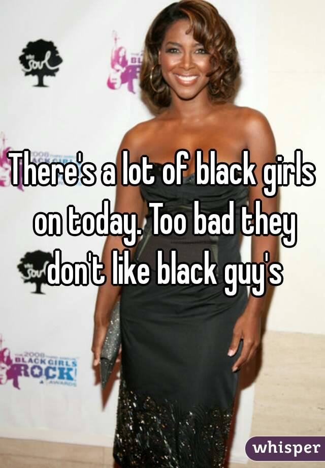 There's a lot of black girls on today. Too bad they don't like black guy's