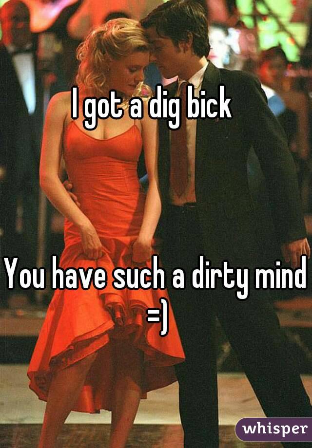 I got a dig bick 



You have such a dirty mind =)