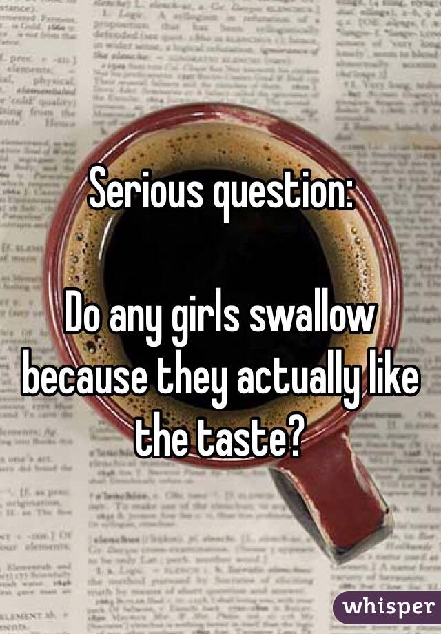 Serious question:

Do any girls swallow because they actually like the taste?