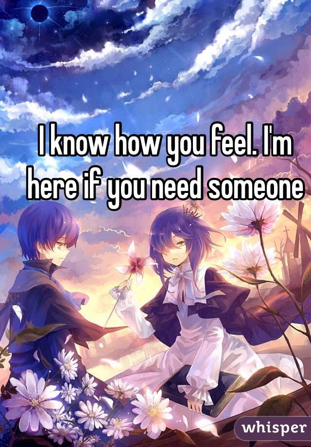 I know how you feel. I'm here if you need someone 