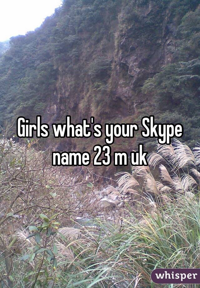 Girls what's your Skype name 23 m uk