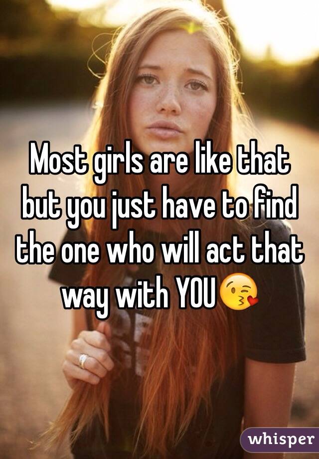 Most girls are like that but you just have to find the one who will act that way with YOU😘