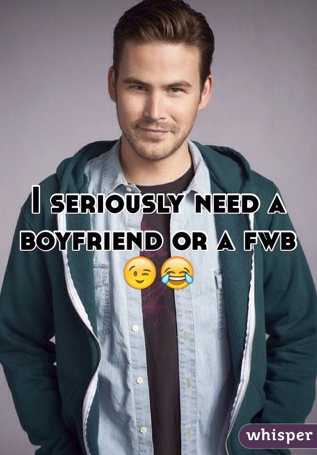 I seriously need a boyfriend or a fwb 😉😂