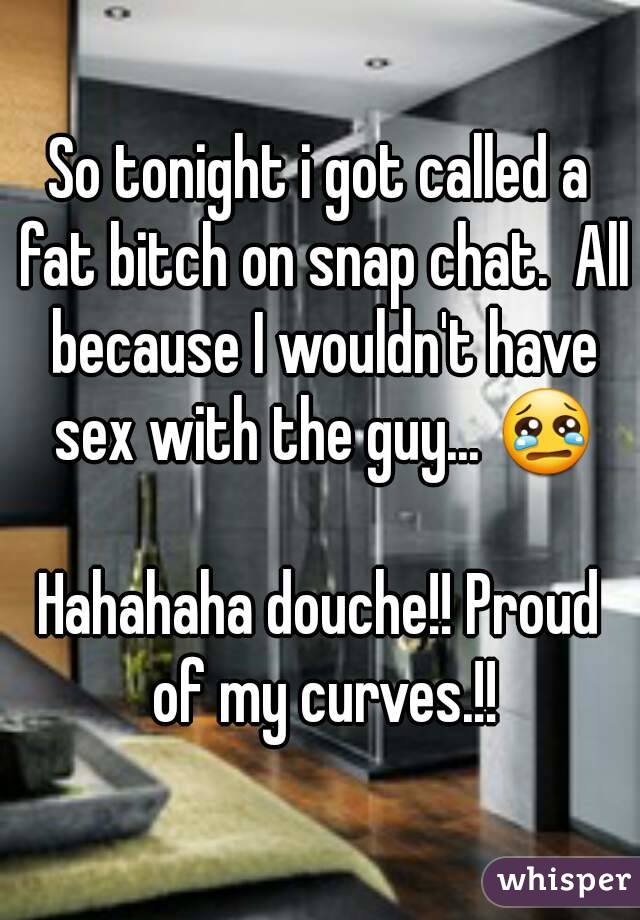 So tonight i got called a fat bitch on snap chat.  All because I wouldn't have sex with the guy... 😢

Hahahaha douche!! Proud of my curves.!!