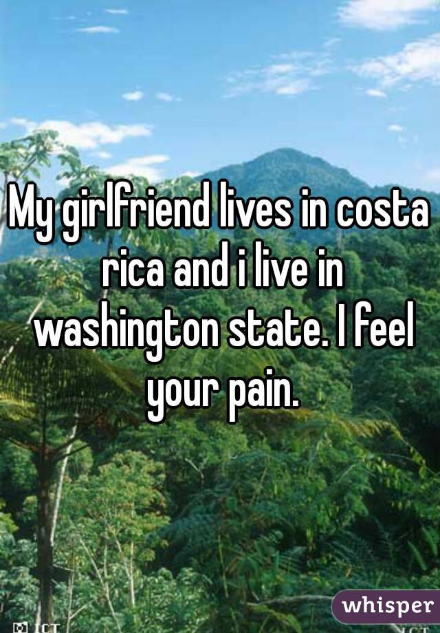 My girlfriend lives in costa rica and i live in washington state. I feel your pain.