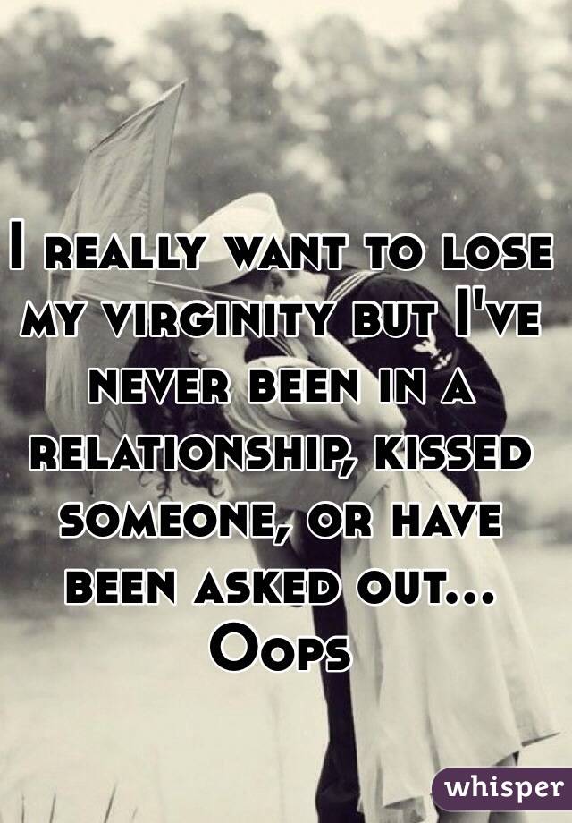 I really want to lose my virginity but I've never been in a relationship, kissed someone, or have been asked out... Oops 