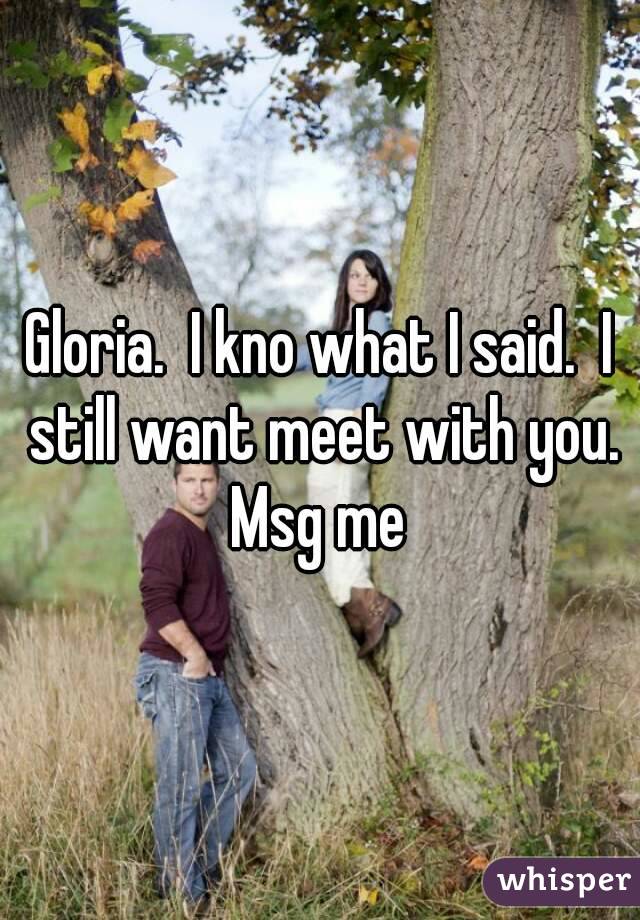 Gloria.  I kno what I said.  I still want meet with you.
Msg me