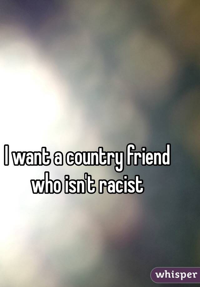 I want a country friend who isn't racist 