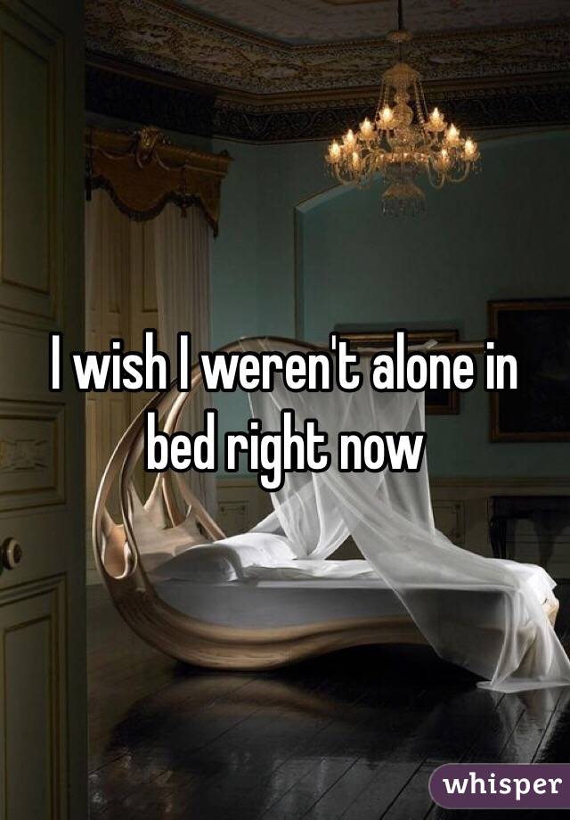 I wish I weren't alone in bed right now