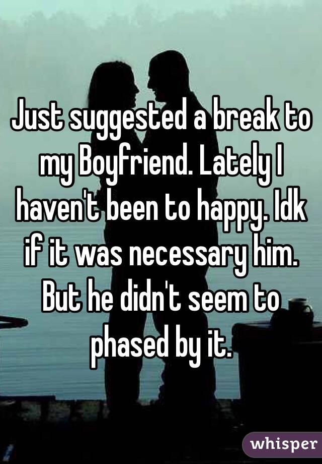 Just suggested a break to my Boyfriend. Lately I haven't been to happy. Idk if it was necessary him. But he didn't seem to phased by it. 