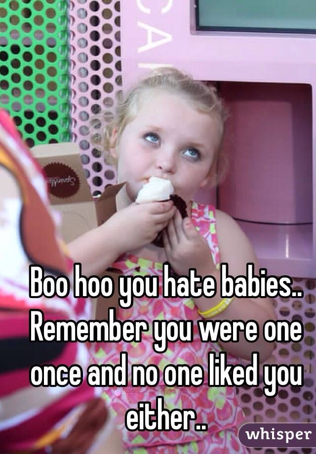 Boo hoo you hate babies.. Remember you were one once and no one liked you either..