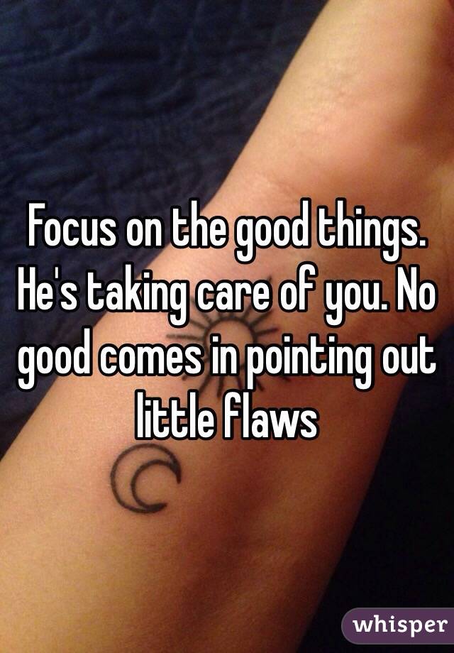 Focus on the good things. He's taking care of you. No good comes in pointing out little flaws