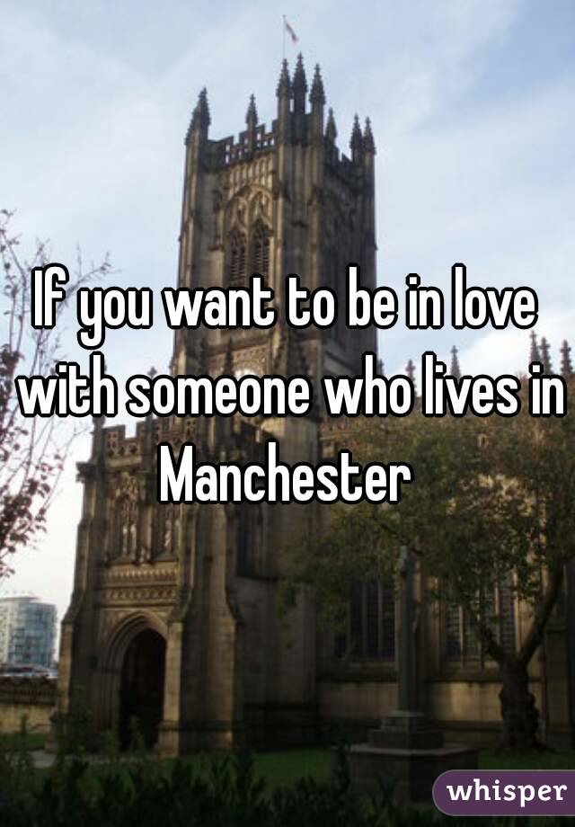 If you want to be in love with someone who lives in Manchester 