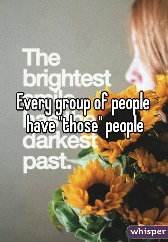 Every group of people have "those" people