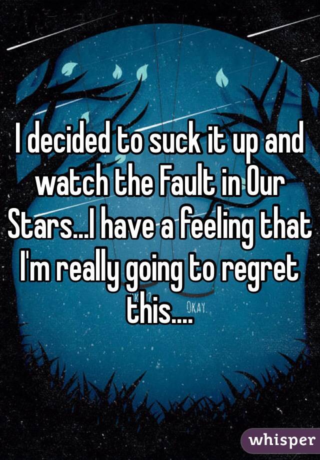 I decided to suck it up and watch the Fault in Our Stars...I have a feeling that I'm really going to regret this....