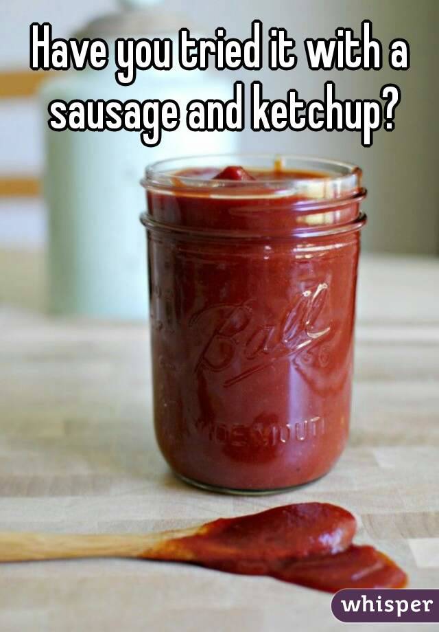 Have you tried it with a sausage and ketchup?