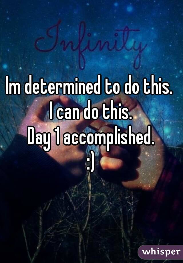 Im determined to do this. 
I can do this.
Day 1 accomplished.
:)