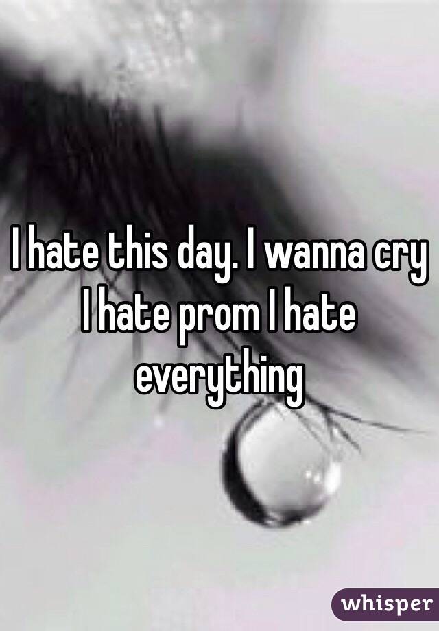 I hate this day. I wanna cry I hate prom I hate everything 