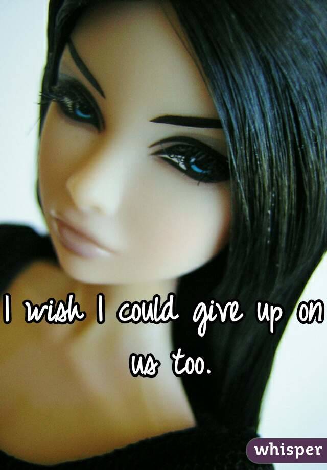 I wish I could give up on us too.