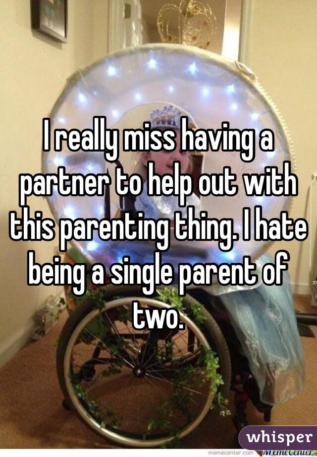 I really miss having a partner to help out with this parenting thing. I hate being a single parent of two. 