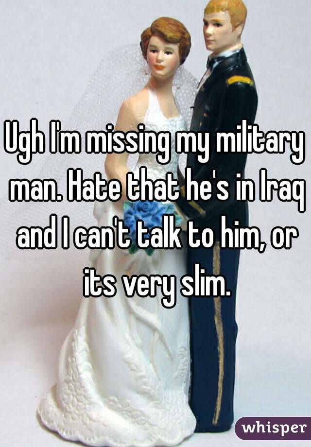 Ugh I'm missing my military man. Hate that he's in Iraq and I can't talk to him, or its very slim.