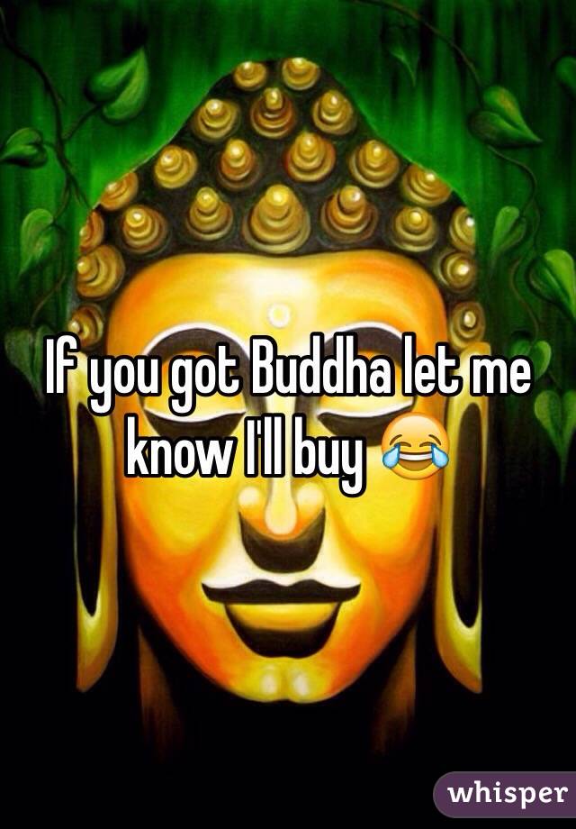If you got Buddha let me know I'll buy 😂