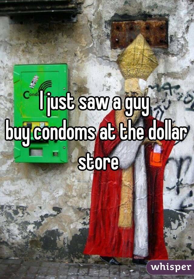 I just saw a guy 
buy condoms at the dollar store
