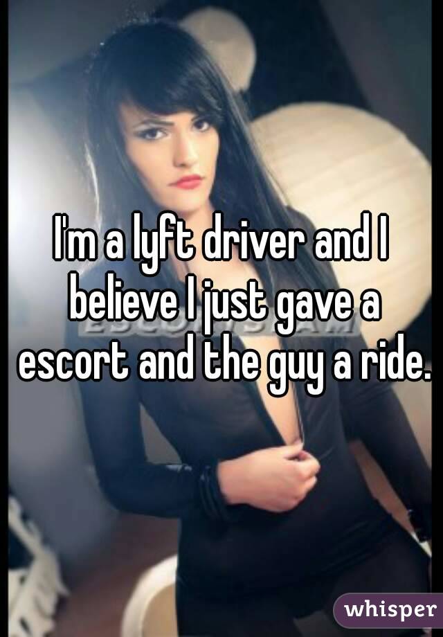 I'm a lyft driver and I believe I just gave a escort and the guy a ride.