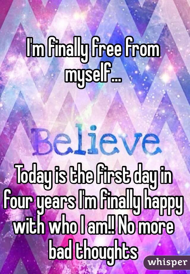I'm finally free from myself... 



Today is the first day in four years I'm finally happy with who I am!! No more bad thoughts 