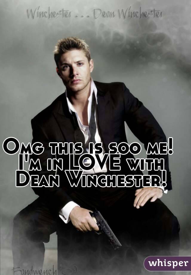 Omg this is soo me! I'm in LOVE with Dean Winchester!