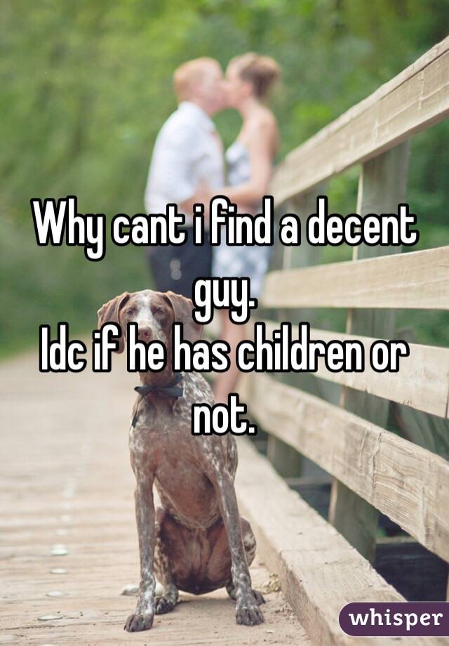 Why cant i find a decent guy. 
Idc if he has children or not. 