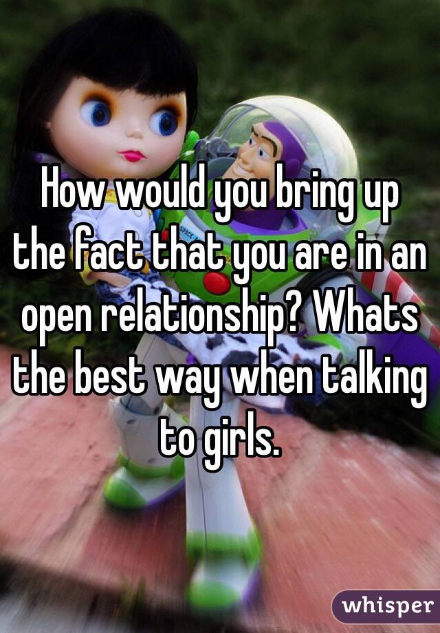 How would you bring up the fact that you are in an open relationship? Whats the best way when talking to girls.