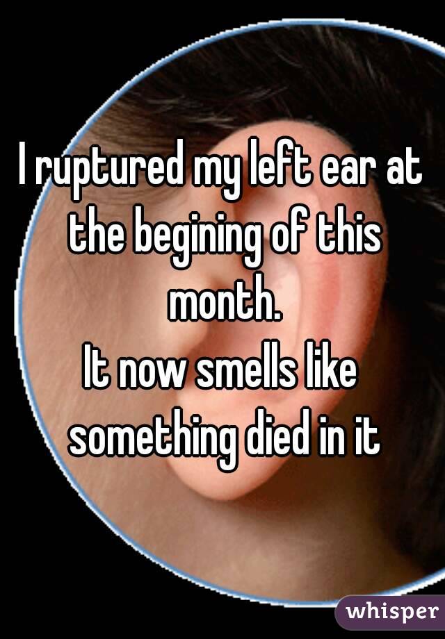 I ruptured my left ear at the begining of this month.
It now smells like something died in it