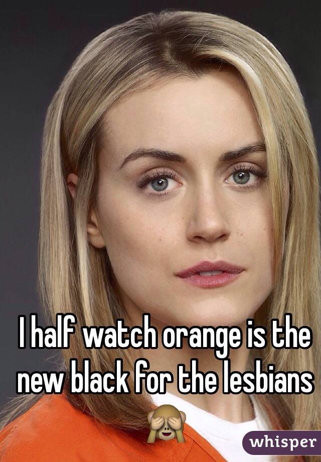I half watch orange is the new black for the lesbians 🙈