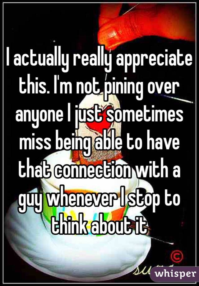 I actually really appreciate this. I'm not pining over anyone I just sometimes miss being able to have that connection with a guy whenever I stop to think about it 