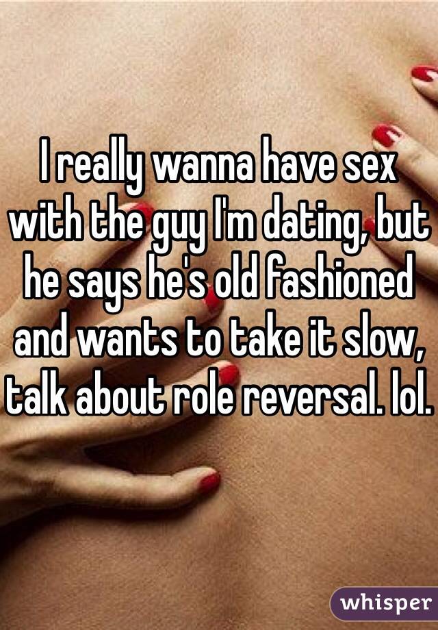 I really wanna have sex with the guy I'm dating, but he says he's old fashioned and wants to take it slow, talk about role reversal. lol. 
