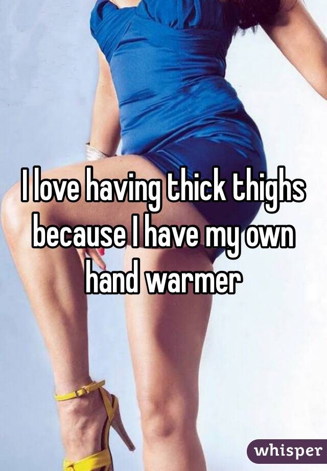  I love having thick thighs because I have my own hand warmer