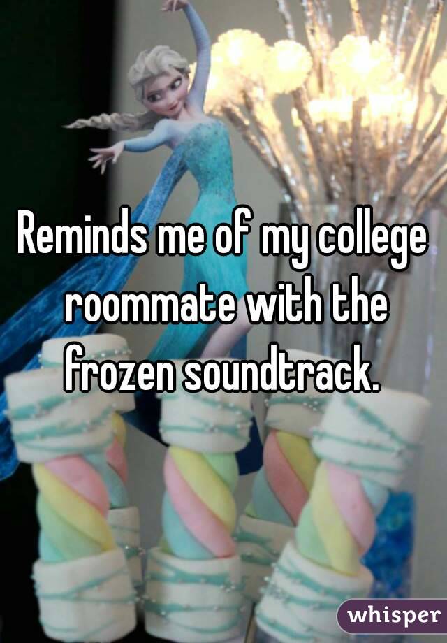 Reminds me of my college roommate with the frozen soundtrack. 