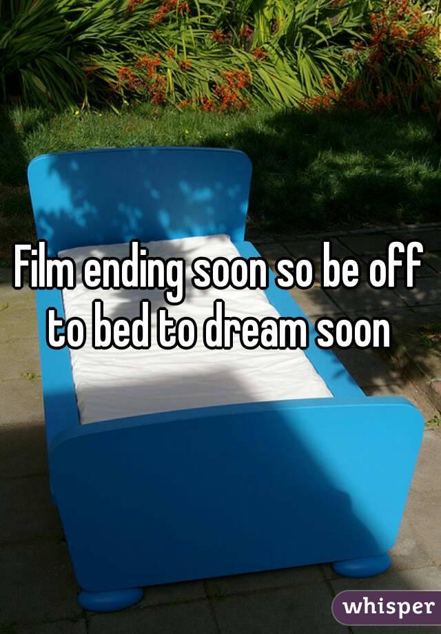 Film ending soon so be off to bed to dream soon 
